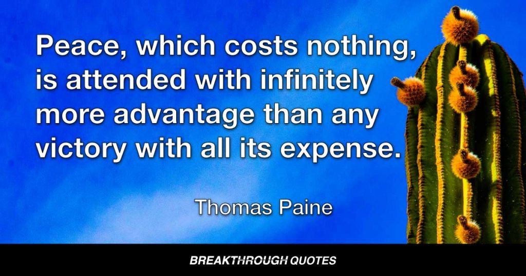 Peace, which costs nothing, is attended with infinitely more advantage than any victory with all its expense. — Thomas Paine