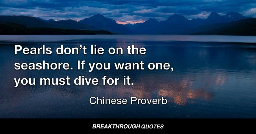 Pearls don’t lie on the seashore. If you want one, you must dive for it. — Chinese Proverb