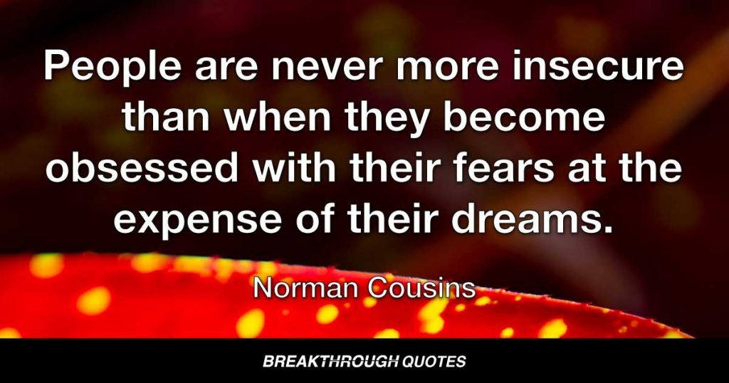 People are never more insecure than when they become obsessed with their fears at the expense of their dreams. — Norman Cousins
