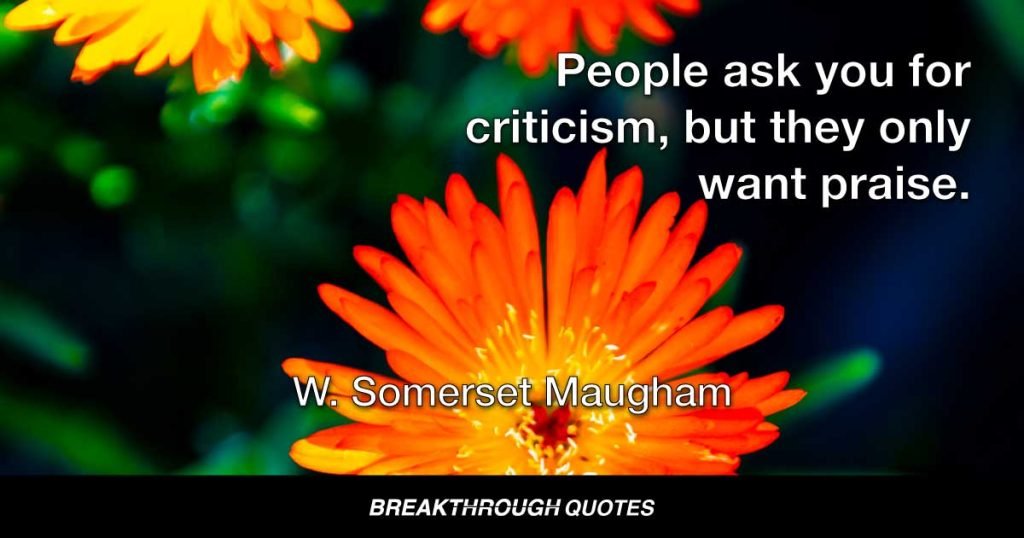 People ask you for criticism, but they only want praise. — W. Somerset Maugham