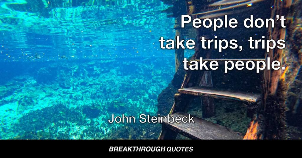People don’t take trips, trips take people. — John Steinbeck