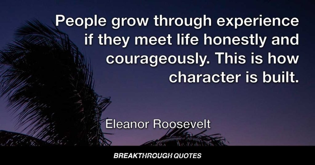 People grow through experience if they meet life honestly and courageously. This is how character is built. — Eleanor Roosevelt