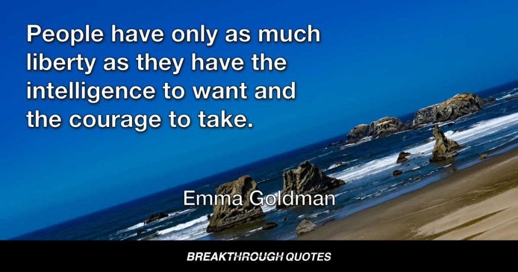 People have only as much liberty as they have the intelligence to want and the courage to take. — Emma Goldman