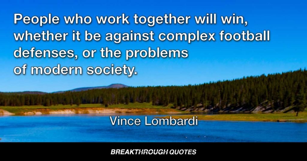 People who work together will win, whether it be against complex football defenses, or the problems of modern society. — Vince Lombardi