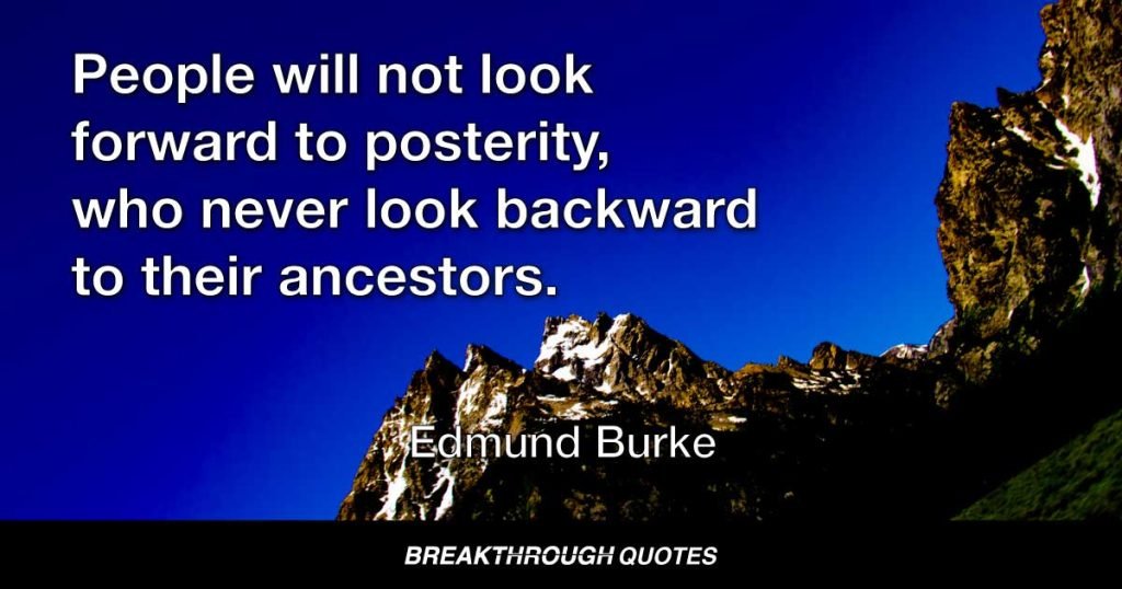 A spirit of innovation is generally the result of a selfish temper and confined views. People will not look forward to posterity, who never look backward to their ancestors. — Edmund Burke