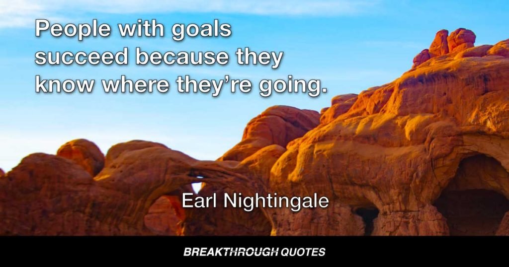 People with goals succeed because they know where they’re going. — Earl Nightingale