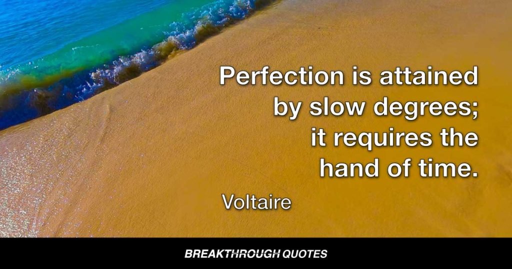 Perfection is attained by slow degrees; it requires the hand of time. — Voltaire
