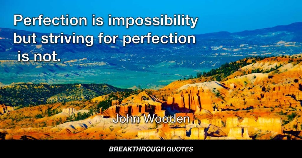 Perfection is impossibility but striving  for perfection is not. — John Wooden