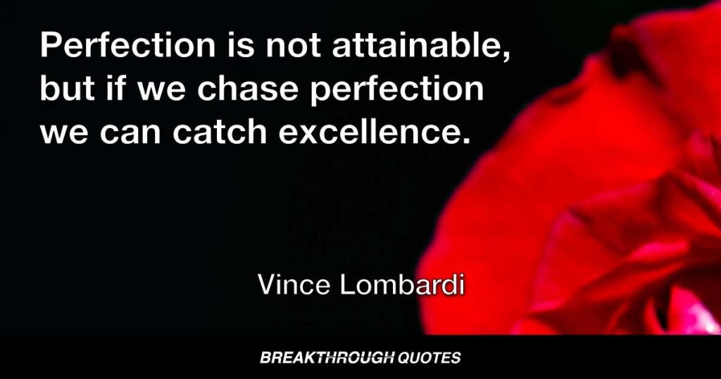 Perfection is not attainable, but if we chase perfection we can catch excellence. — Vince Lombardi