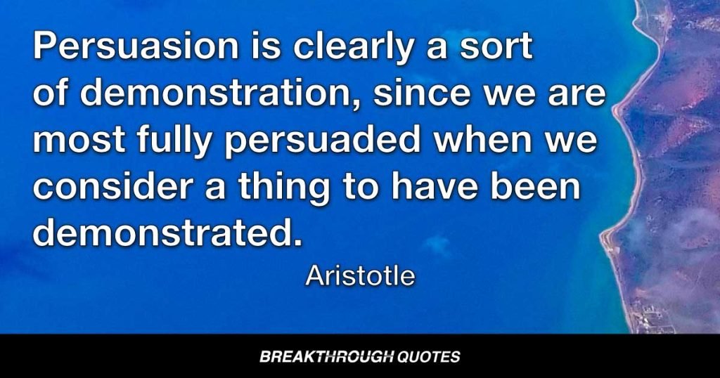 Persuasion is clearly a sort of demonstration, since we are most fully persuaded when we consider a thing to have been demonstrated. — Aristotle