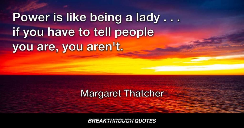 Power is like being a lady . . . if you have to tell people you are, you aren't. — Margaret Thatcher