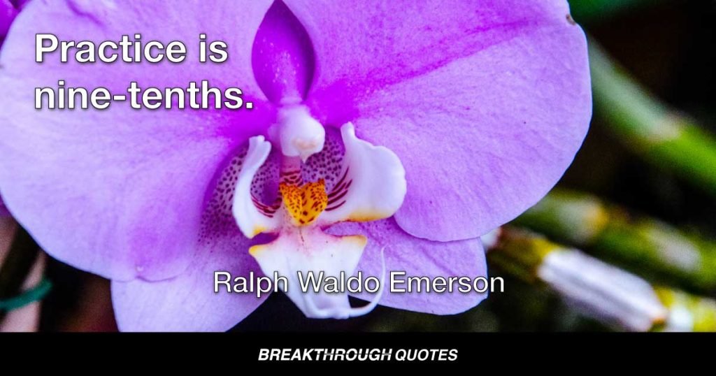 Practice is nine-tenths. — Ralph Waldo Emerson