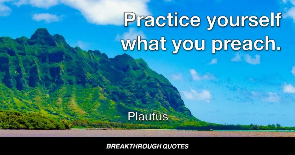 Practice yourself what you preach. — Plautus
