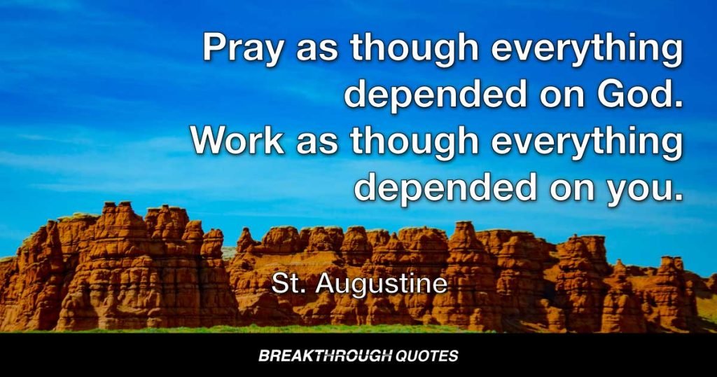 Pray as though everything depended on God. Work as though everything depended on you. — St. Augustine
