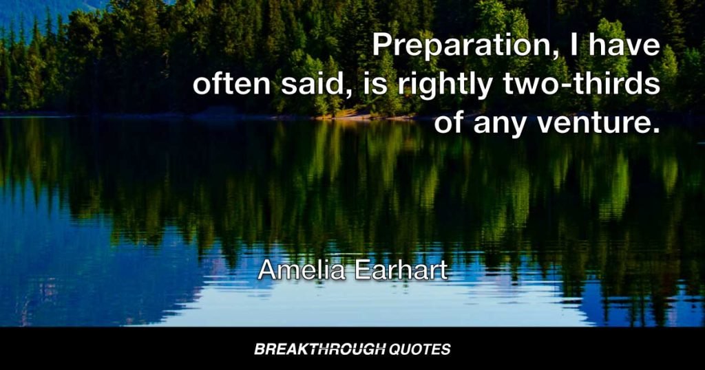 Preparation, I have often said, is rightly two-thirds of any venture. — Amelia Earhart