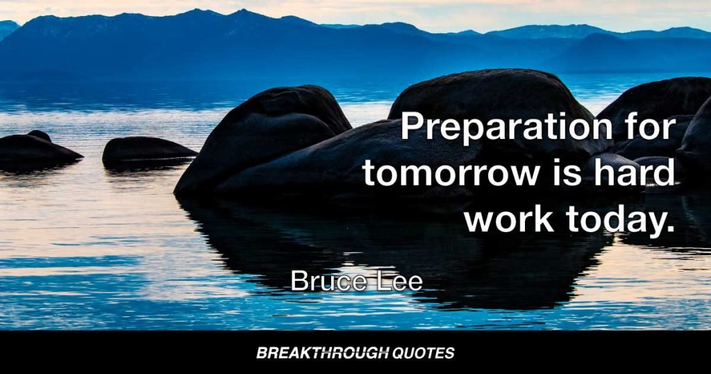 Preparation for tomorrow is hard work today. — Bruce Lee