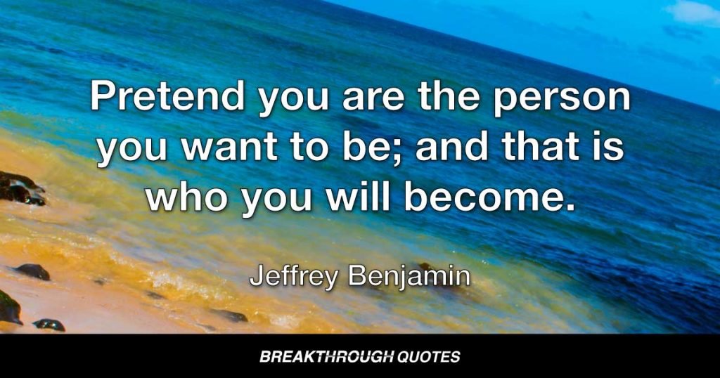 Pretend you are the person you want to be; and that is who you will become. — Jeffrey Benjamin