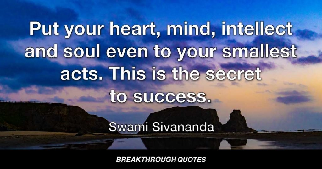 Put your heart, mind, intellect and soul even to your smallest acts. This is the secret to success. — Swami Sivananda