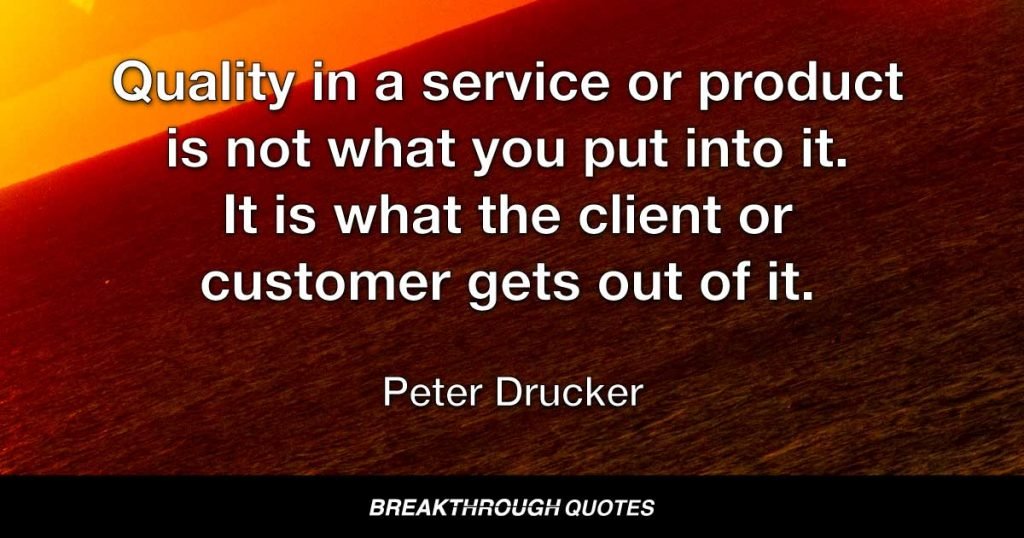 Quality in a service or product is not what you put into it. It is what the client or customer gets out of it. — Peter Drucker
