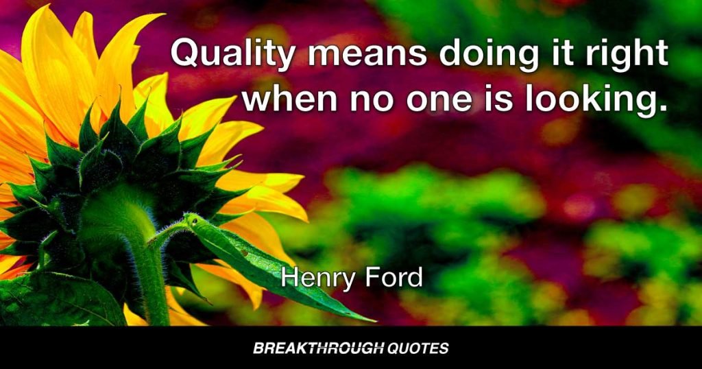 Quality means doing it right when no one is looking. — Henry Ford