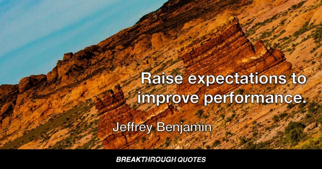 Raise expectations to improve performance. — Jeffrey Benjamin