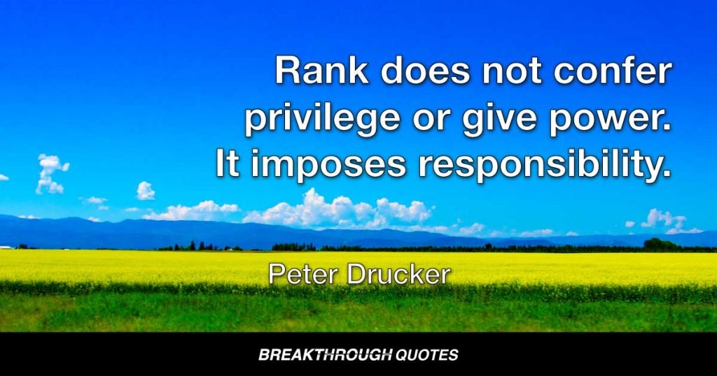 Rank does not confer privilege or give power. It imposes responsibility. — Peter Drucker
