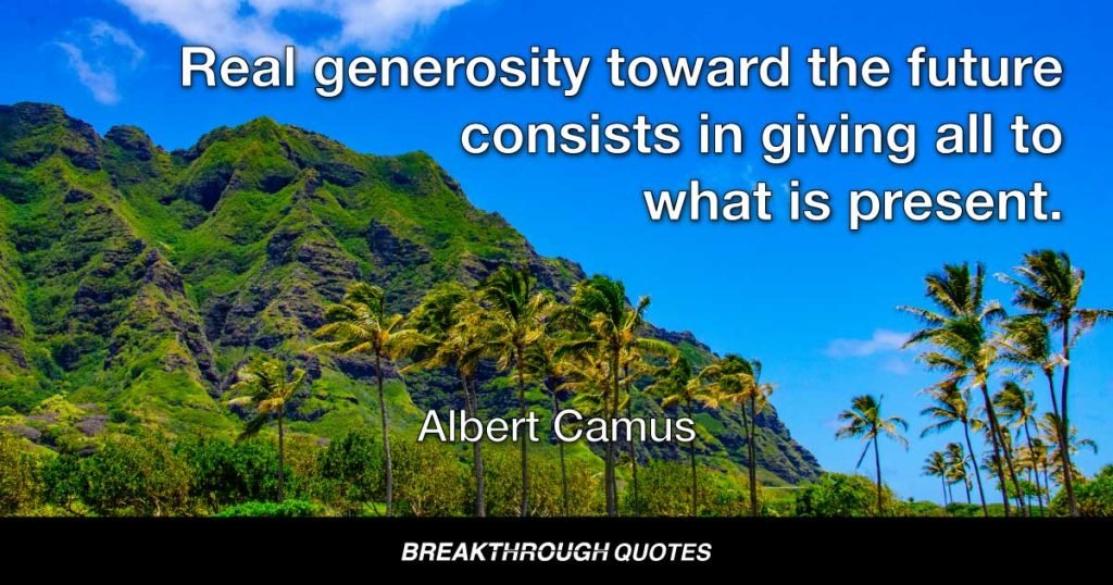 Real generosity toward the future consists in giving all to what is present. — Albert Camus
