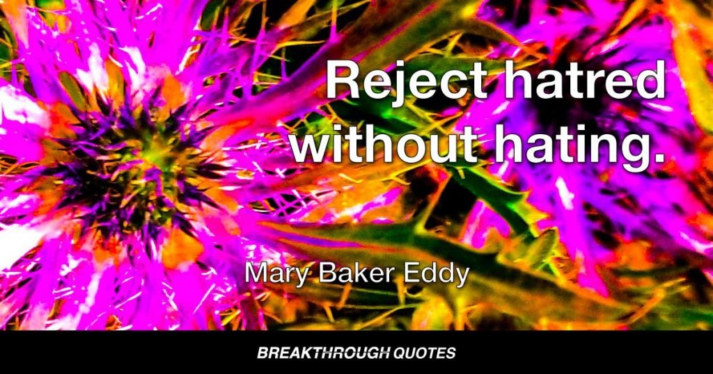 Reject hatred without hating. — Mary Baker Eddy