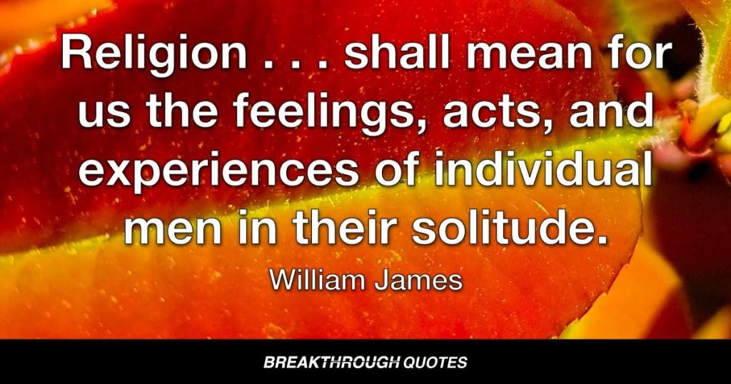 Religion . . . shall mean for us the feelings, acts, and experiences of individual men in their solitude. — William James