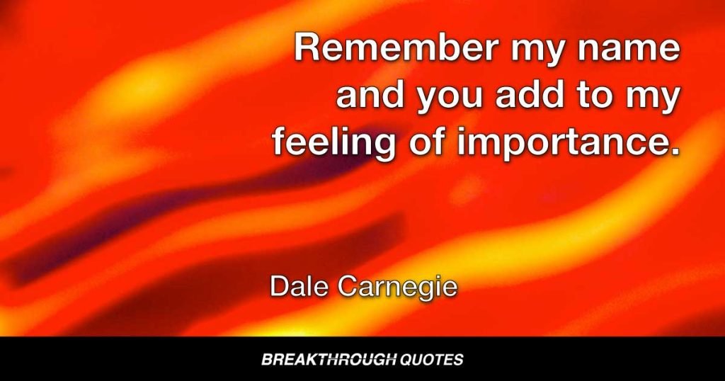 If you want to win friends, make it a point to remember them. If you remember my name, you pay me a subtle compliment; you indicate that I have made an impression on you. Remember my name and you add to my feeling of importance. — Dale Carnegie