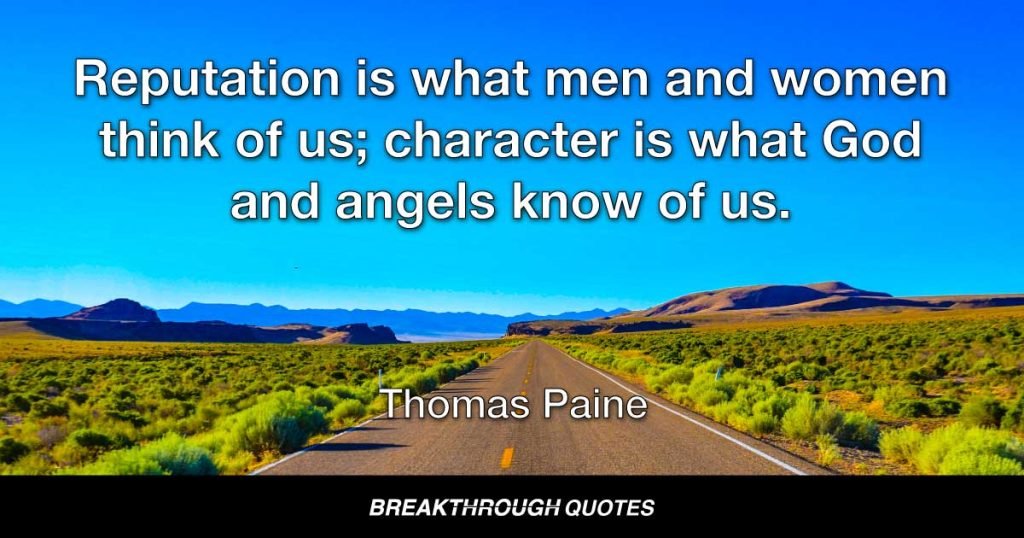 Reputation is what men and women think of us; character is what God and angels know of us. — Thomas Paine