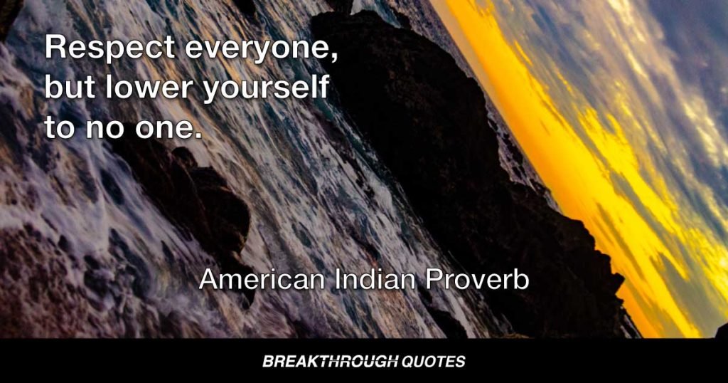 Respect everyone, but lower yourself to no one. — American Indian Proverb