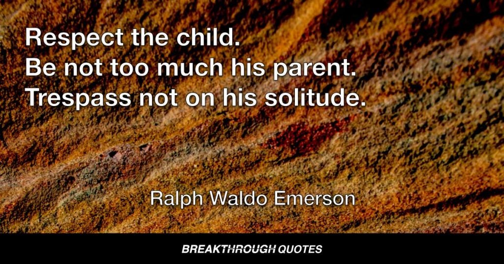 Respect the child. Be not too much his parent. Trespass not on his solitude. — Ralph Waldo Emerson