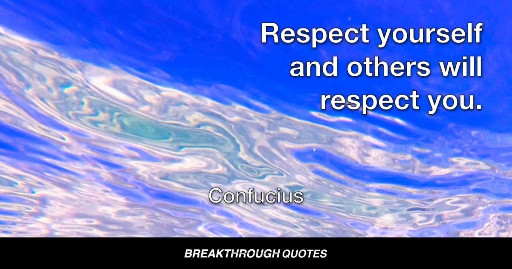 Respect yourself and others will respect you. — Confucius