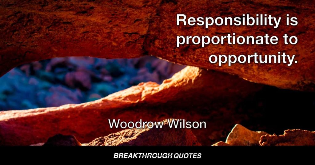 Responsibility is proportionate to opportunity. — Woodrow Wilson