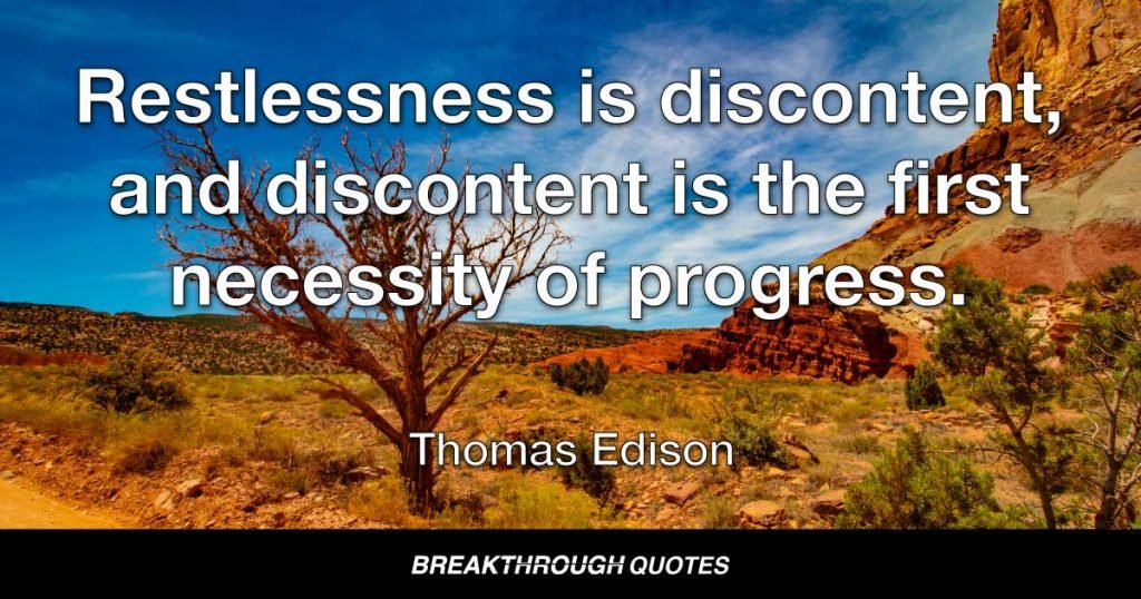 Restlessness is discontent, and discontent is the first necessity of progress. — Thomas Edison