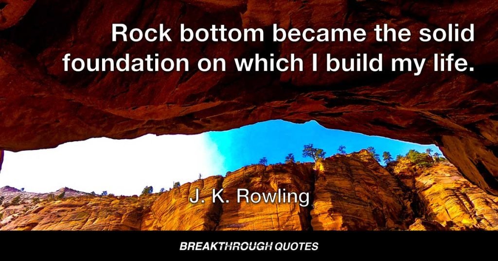 Rock bottom became the solid foundation on which I build my life. — J.K. Rowling