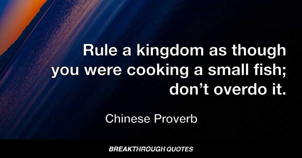 Rule a kingdom as though you were cooking a small fish; don’t overdo it. — Chinese Proverb