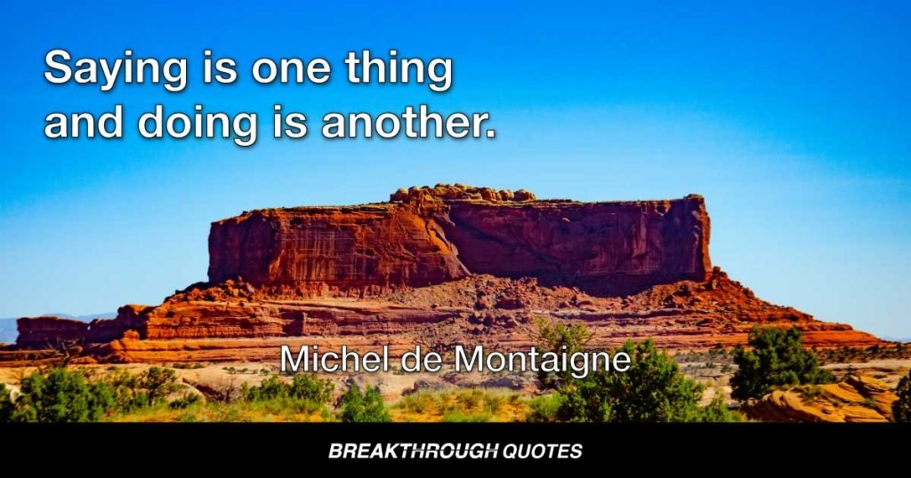 Saying is one thing and doing is another. — Michel de Montaigne