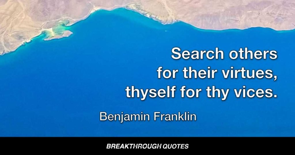 Search others for their virtues, thyself for thy vices. — Benjamin Franklin