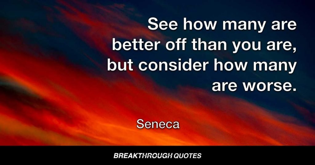 See how many are better off than you are, but consider how many are worse. — Seneca