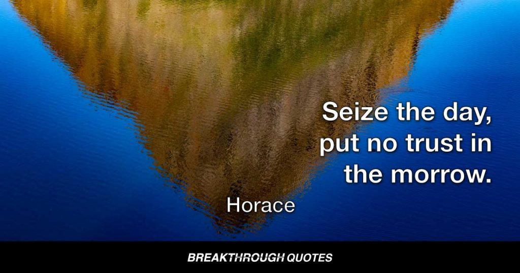 Seize the day, put no trust in the morrow. — Horace