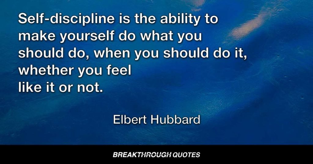 Self-discipline is the ability to make yourself do what you should do, when you should do it, whether you feel like it or not. — Elbert Hubbard