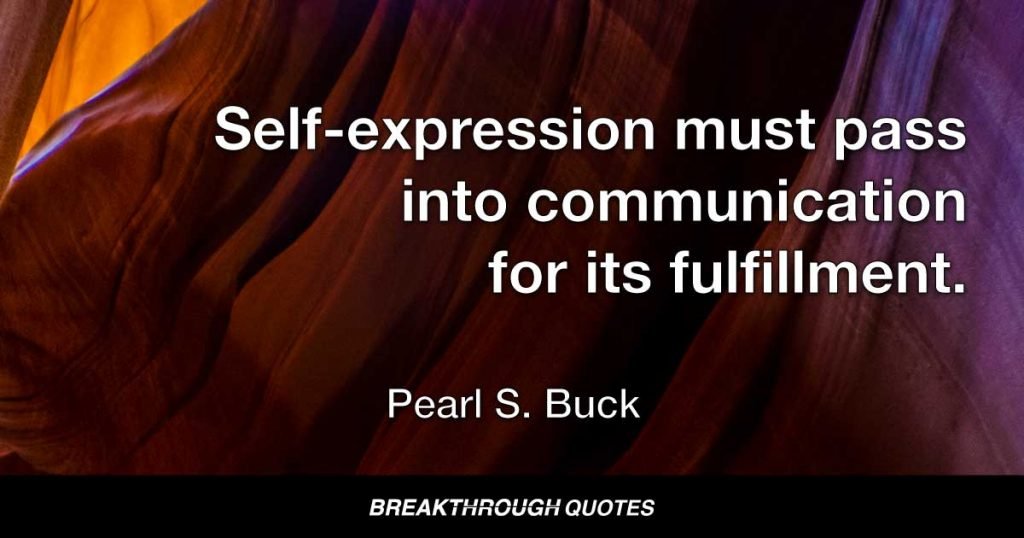 Self-expression must pass into communication for its fulfillment. — Pearl S. Buck