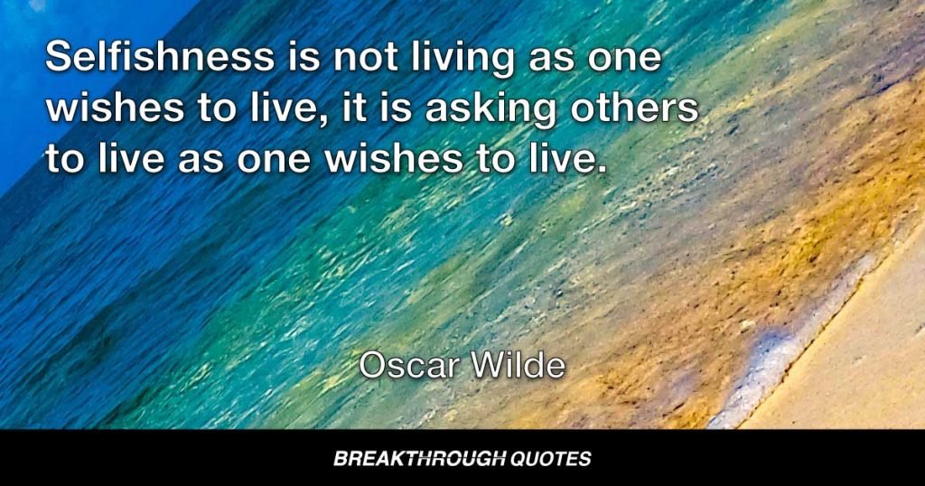 Selfishness is not living as one wishes to live, it is asking others to live as one wishes to live. — Oscar Wilde