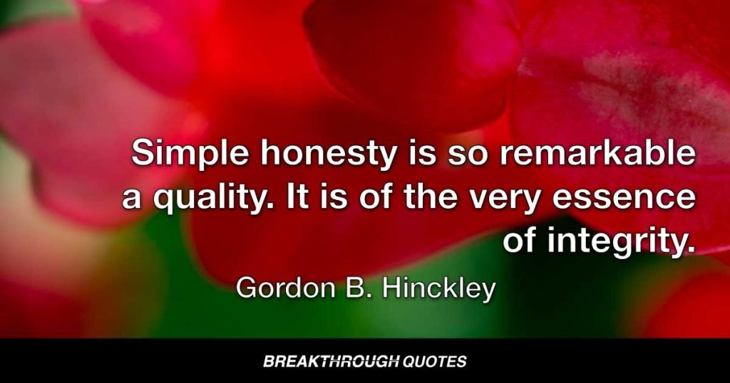 Simple honesty is so remarkable a quality. It is of the very essence of integrity. — Gordon B. Hinckley