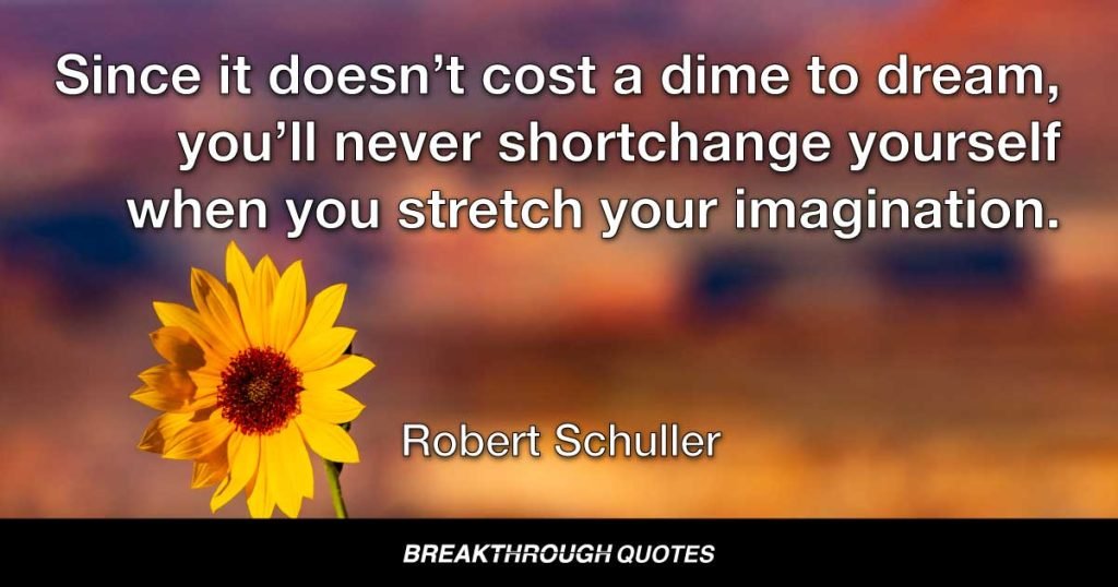 Since it doesn’t cost a dime to dream, you’ll never shortchange yourself when you stretch your imagination. — Robert Schuller