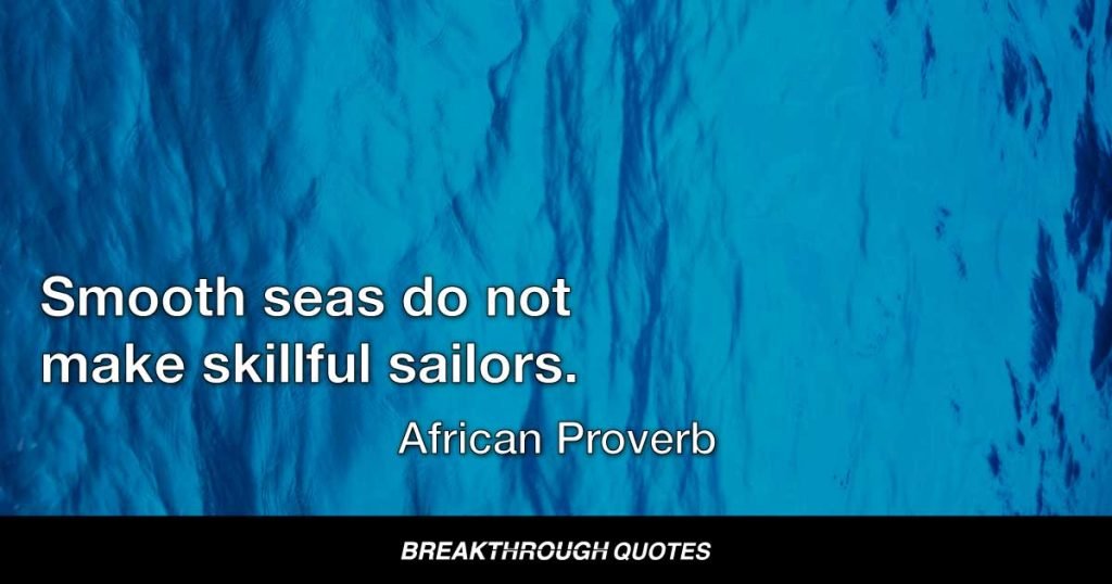 Smooth seas do not make skillful sailors. — African Proverb