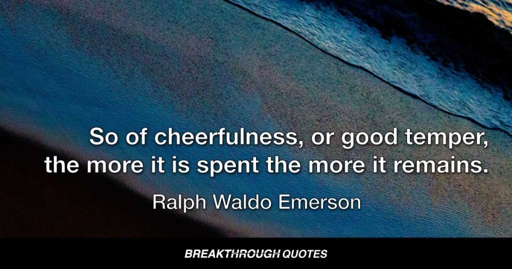 So of cheerfulness, or good temper, the more it is spent the more it remains. — Ralph Waldo Emerson