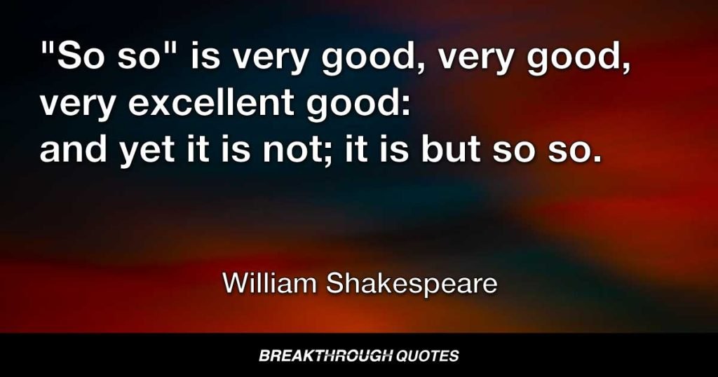 "So so" is very good, very good, very excellent good: and yet it is not; it is but so so. — William Shakespeare
